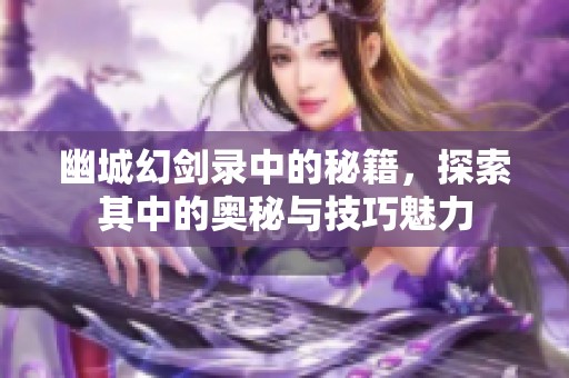 幽城幻剑录中的秘籍，探索其中的奥秘与技巧魅力