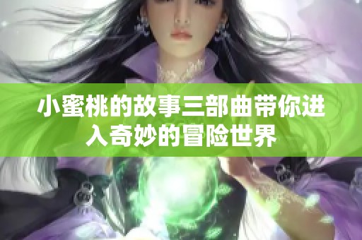 小蜜桃的故事三部曲带你进入奇妙的冒险世界