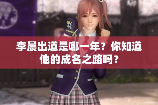 李晨出道是哪一年？你知道他的成名之路吗？