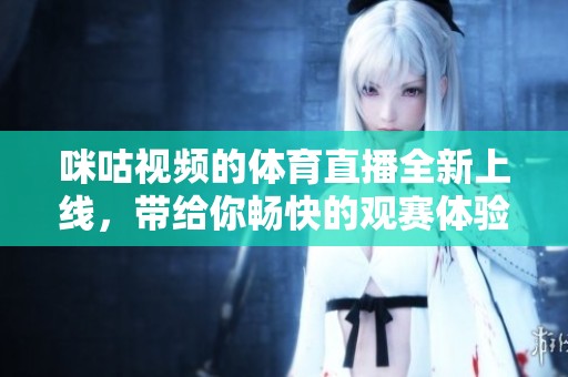 咪咕视频的**直播全新上线，带给你畅快的观赛体验