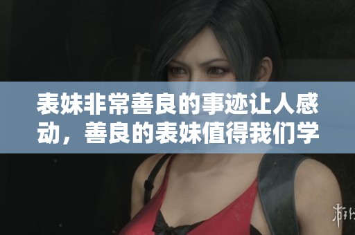 表妹非常善良的事迹让人感动，善良的表妹值得我们学习和尊敬