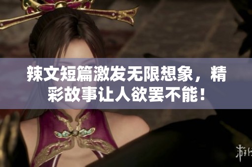 辣文短篇激发无限想象，精彩故事让人欲罢不能！