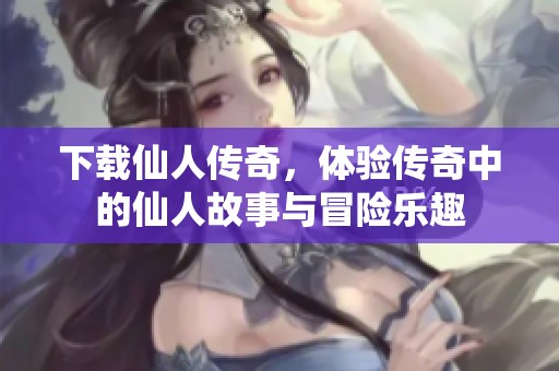 下载仙人传奇，体验传奇中的仙人故事与冒险乐趣