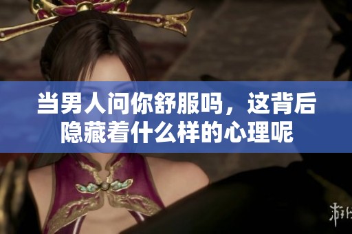 当男人问你舒服吗，这背后隐藏着什么样的心理呢