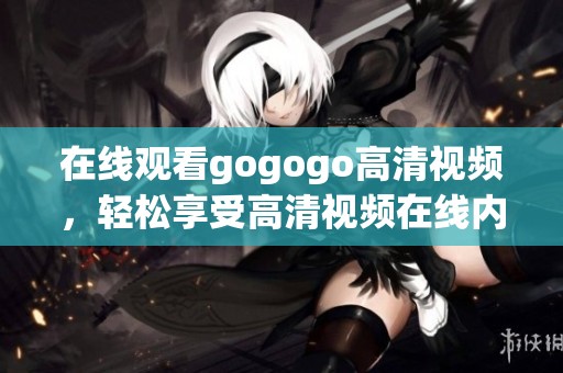 在线观看gogogo高清视频，轻松享受高清视频在线内容！