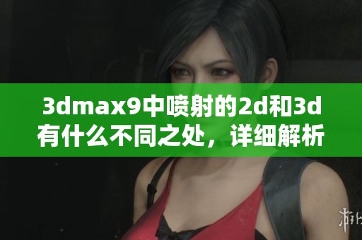 **max9中喷射的2d和**有什么不同之处，详细解析区别是什么