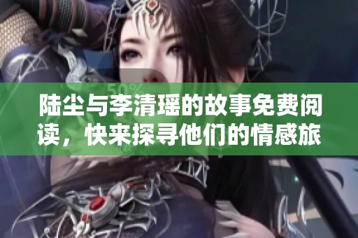 陆尘与李清瑶的故事免费阅读，快来探寻他们的情感旅程吧