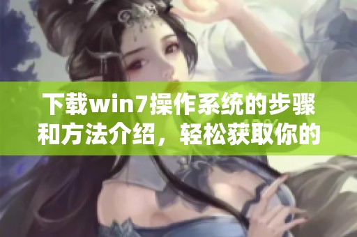 下载win7操作系统的步骤和方法介绍，轻松获取你的win7版本