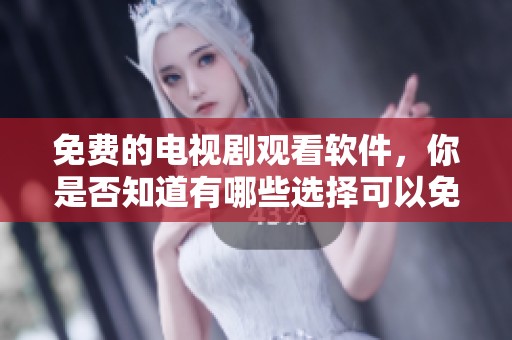 免费的电视剧观看软件，你是否知道有哪些选择可以免费看到好剧呢