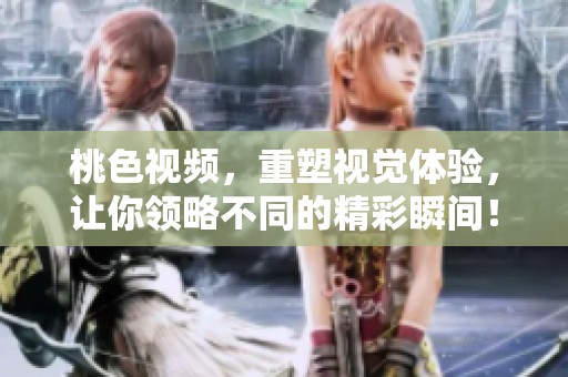 桃色视频，重塑视觉体验，让你领略不同的精彩瞬间！