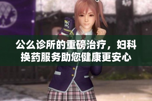公么诊所的重磅治疗，妇科换药服务助您健康更安心