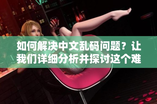 如何解决中文乱码问题？让我们详细分析并探讨这个难题的解决办法。