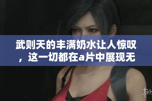 武则天的丰满奶水让人惊叹，这一切都在**中展现无遗