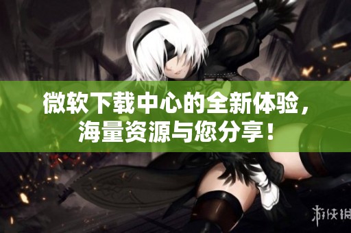 微软下载中心的全新体验，海量资源与您分享！