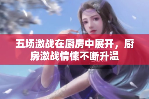 五场激战在厨房中展开，厨房激战情愫不断升温