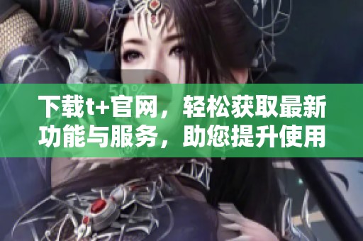 下载t+官网，轻松获取最新功能与服务，助您提升使用体验。