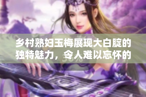 乡村**玉梅展现大白腚的独特魅力，令人难以忘怀的风情之旅