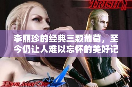 李丽珍的经典三颗葡萄，至今仍让人难以忘怀的美好记忆
