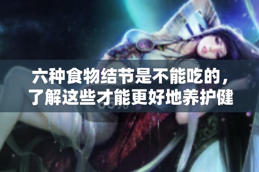 六种食物结节是不能吃的，了解这些才能更好地养护健康