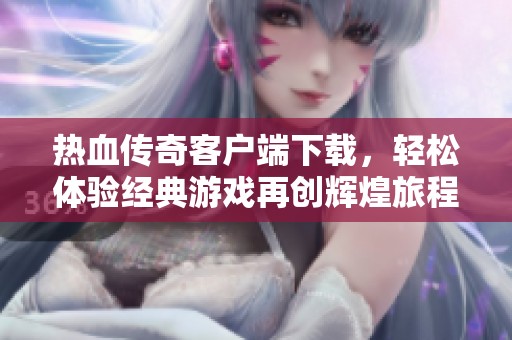 热血传奇客户端下载，轻松体验经典游戏再创辉煌旅程