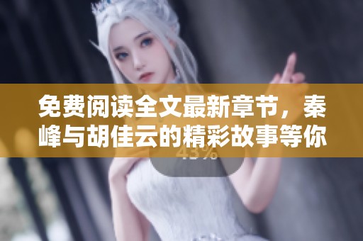免费阅读全文最新章节，秦峰与胡佳云的精彩故事等你来解锁