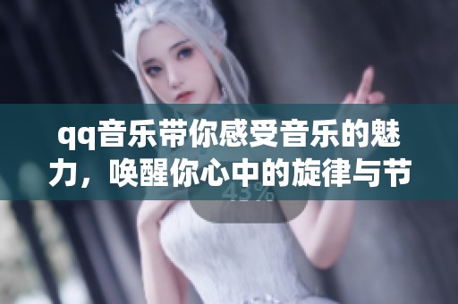 qq音乐带你感受音乐的魅力，唤醒你心中的旋律与节奏