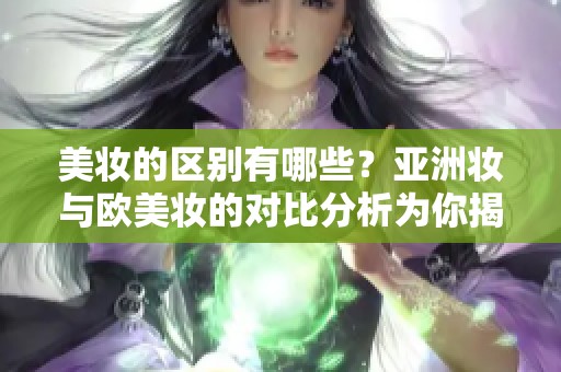 美妆的区别有哪些？亚洲妆与欧美妆的对比分析为你揭秘