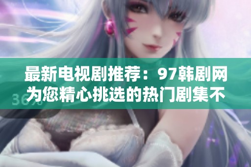 最新电视剧推荐：97韩剧网为您精心挑选的热门剧集不容错过