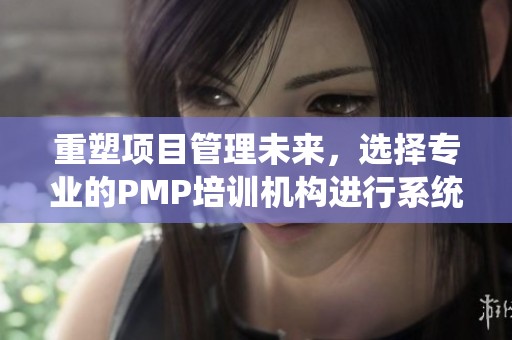 重塑项目管理未来，选择专业的PMP培训机构进行系统学习和提升能力