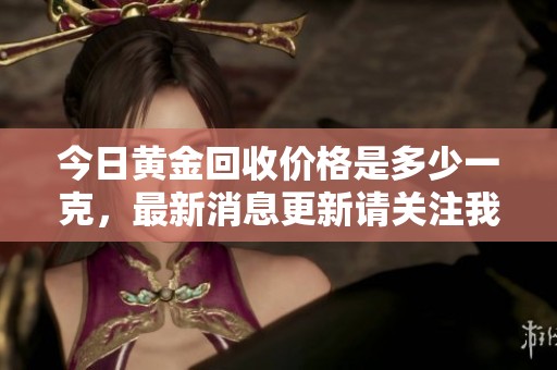 今日黄金回收价格是多少一克，最新消息更新请关注我们。