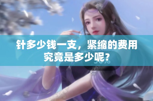 针多少钱一支，紧缩的费用究竟是多少呢？
