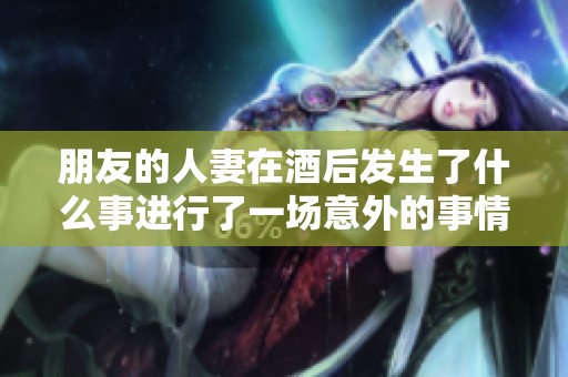 朋友的人妻在酒后发生了什么事进行了一场意外的事情