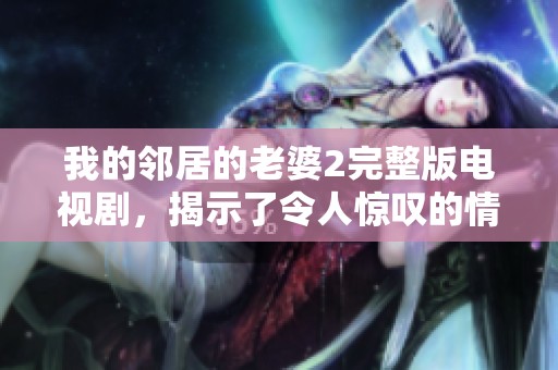 我的邻居的老婆2完整版电视剧，揭示了令人惊叹的情感故事与惊喜发展