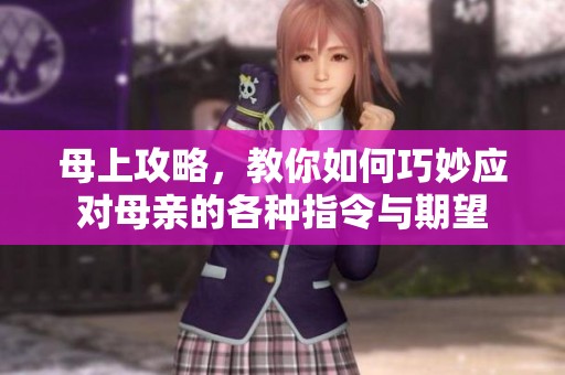 母上攻略，教你如何巧妙应对母亲的各种指令与期望