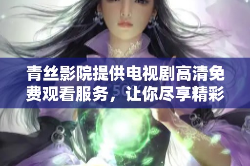 青丝影院提供电视剧高清免费观看服务，让你尽享精彩内容