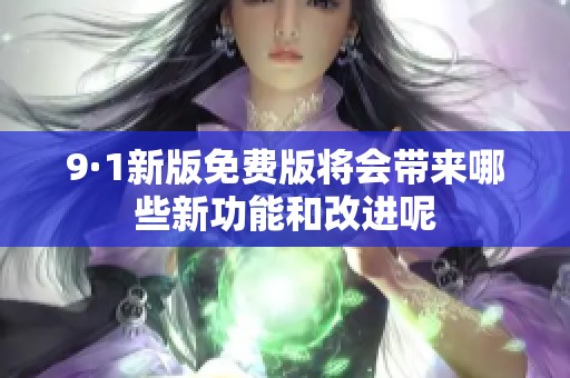 9·1新版免费版将会带来哪些新功能和改进呢
