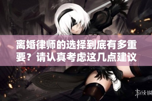 离婚律师的选择到底有多重要？请认真考虑这几点建议！