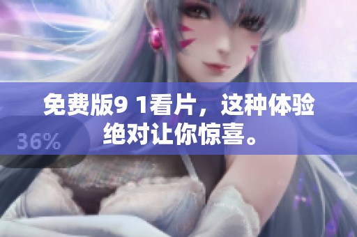 免费版9 1看片，这种体验绝对让你惊喜。
