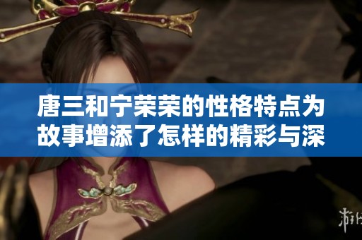 唐三和宁荣荣的性格特点为故事增添了怎样的精彩与深度呢