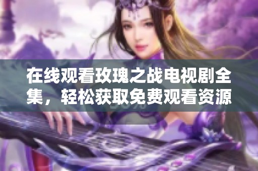 在线观看玫瑰之战电视剧全集，轻松获取免费观看资源
