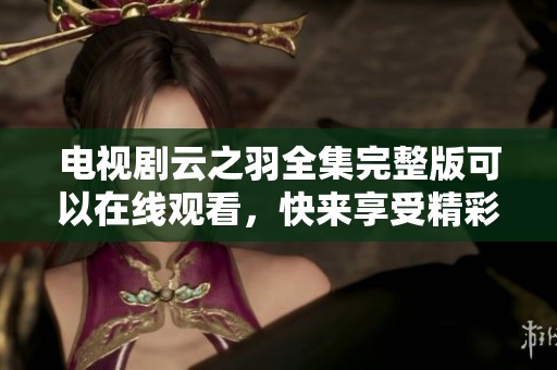 电视剧云之羽全集完整版可以在线观看，快来享受精彩剧情吧！