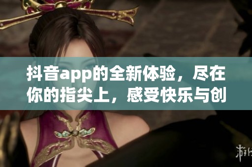 抖音app的全新体验，尽在你的指尖上，感受快乐与创意的无限可能