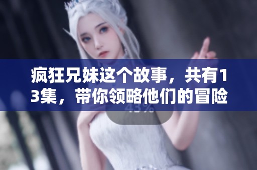 疯狂兄妹这个故事，共有13集，带你领略他们的冒险与成长。