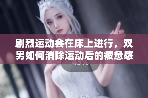 剧烈运动会在床上进行，双男如何消除运动后的疲惫感呢