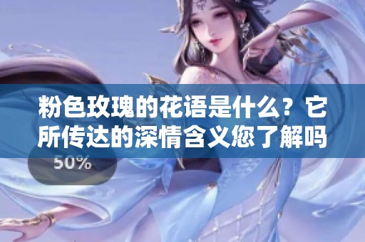 粉色玫瑰的花语是什么？它所传达的深情含义您了解吗