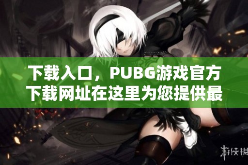 下载入口，PUBG游戏官方下载网址在这里为您提供最新信息