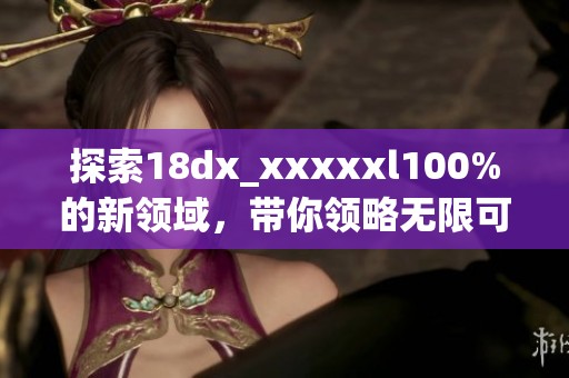 探索18dx_xxxxxl100%的新领域，带你领略无限可能的精彩旅程