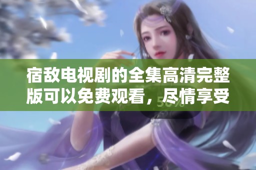 宿敌电视剧的全集高清完整版可以免费观看，尽情享受精彩剧情！