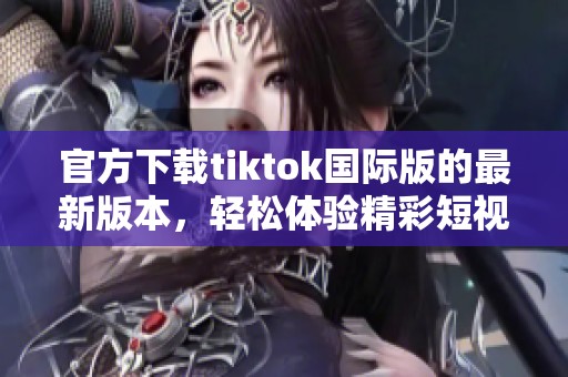 官方下载tiktok国际版的最新版本，轻松体验精彩短视频内容