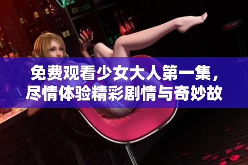 免费观看少女大人第一集，尽情体验精彩剧情与奇妙故事